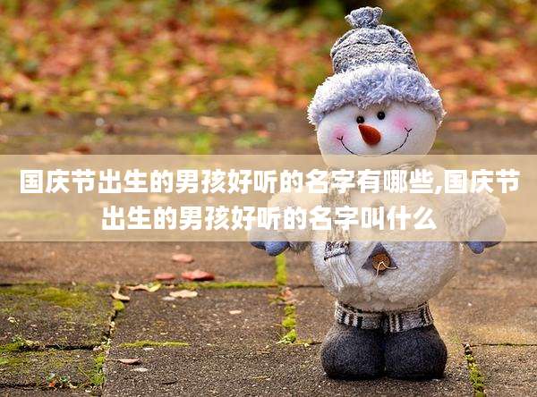 国庆节出生的男孩好听的名字有哪些,国庆节出生的男孩好听的名字叫什么