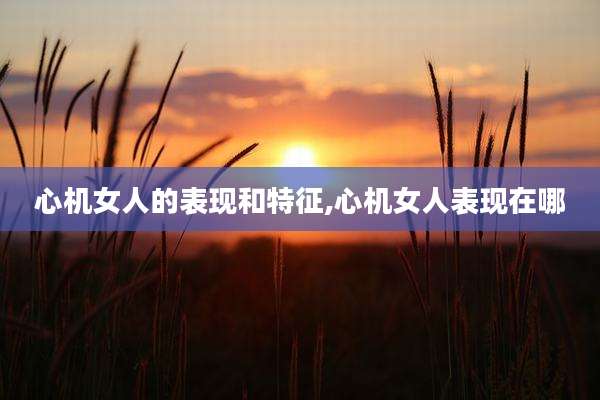 心机女人的表现和特征,心机女人表现在哪