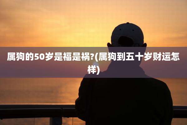 属狗的50岁是福是祸?(属狗到五十岁财运怎样)