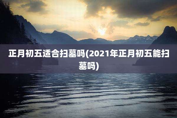 正月初五适合扫墓吗(2021年正月初五能扫墓吗)