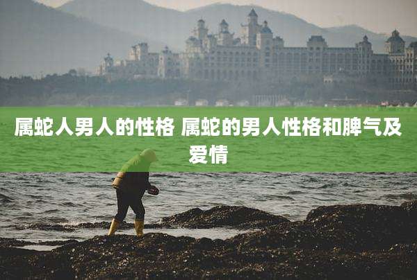 属蛇人男人的性格 属蛇的男人性格和脾气及爱情