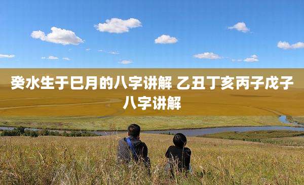 癸水生于巳月的八字讲解 乙丑丁亥丙子戊子八字讲解