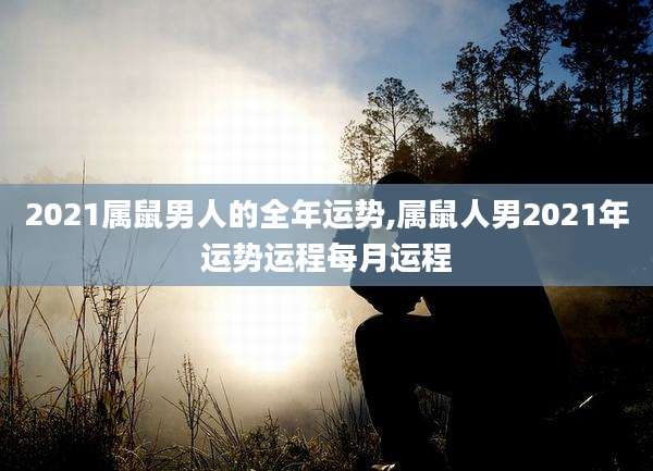 2021属鼠男人的全年运势,属鼠人男2021年运势运程每月运程