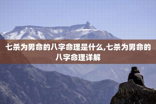 七杀为男命的八字命理是什么,七杀为男命的八字命理详解