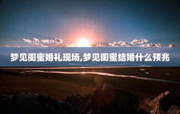 梦见闺蜜婚礼现场,梦见闺蜜结婚什么预兆