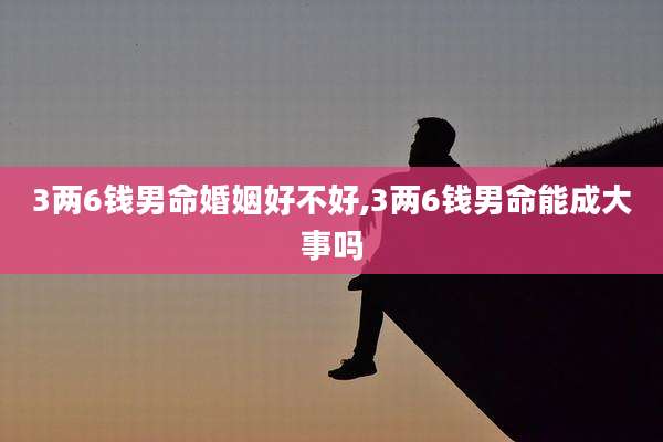 3两6钱男命婚姻好不好,3两6钱男命能成大事吗