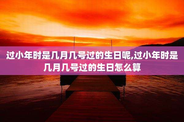 过小年时是几月几号过的生日呢,过小年时是几月几号过的生日怎么算