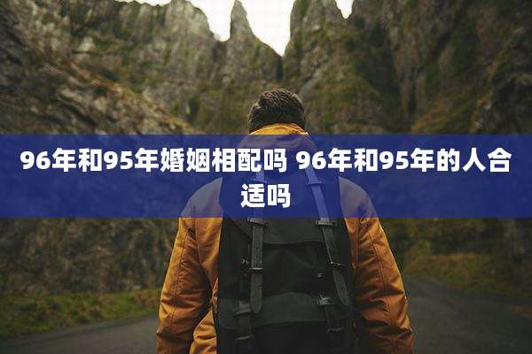 96年和95年婚姻相配吗 96年和95年的人合适吗