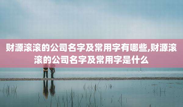 财源滚滚的公司名字及常用字有哪些,财源滚滚的公司名字及常用字是什么