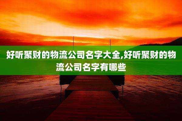 好听聚财的物流公司名字大全,好听聚财的物流公司名字有哪些