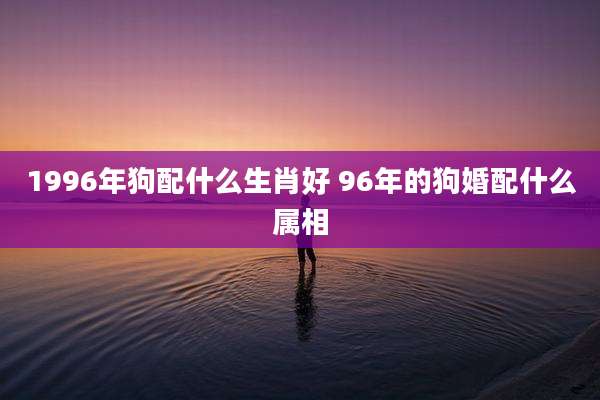 1996年狗配什么生肖好 96年的狗婚配什么属相