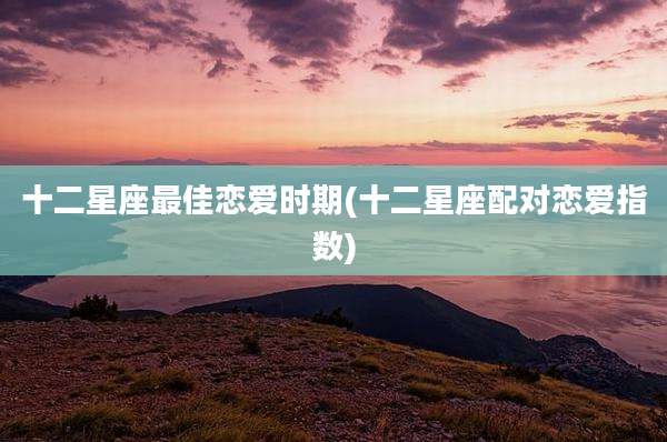 十二星座最佳恋爱时期(十二星座配对恋爱指数)