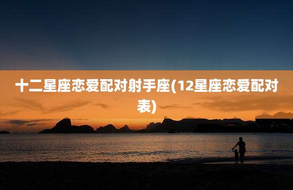 十二星座恋爱配对射手座(12星座恋爱配对表)