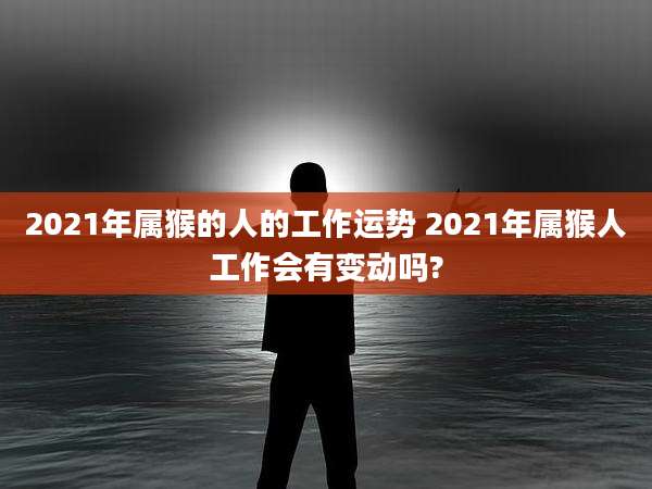 2021年属猴的人的工作运势 2021年属猴人工作会有变动吗?