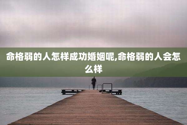 命格弱的人怎样成功婚姻呢,命格弱的人会怎么样