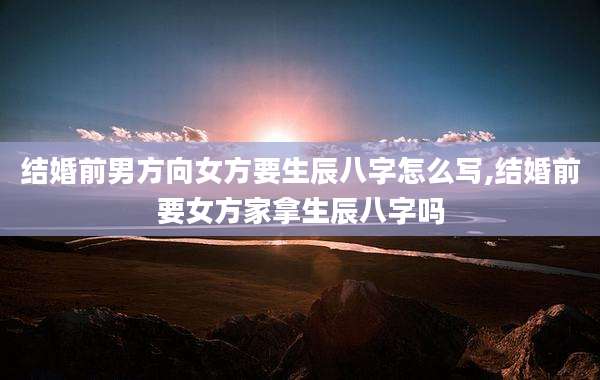 结婚前男方向女方要生辰八字怎么写,结婚前要女方家拿生辰八字吗