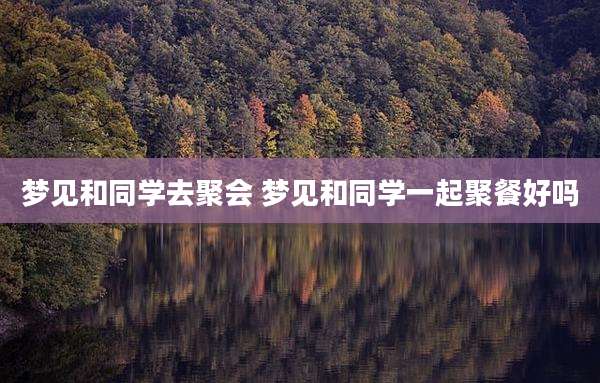 梦见和同学去聚会 梦见和同学一起聚餐好吗