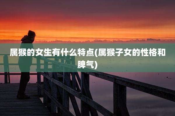属猴的女生有什么特点(属猴子女的性格和脾气)