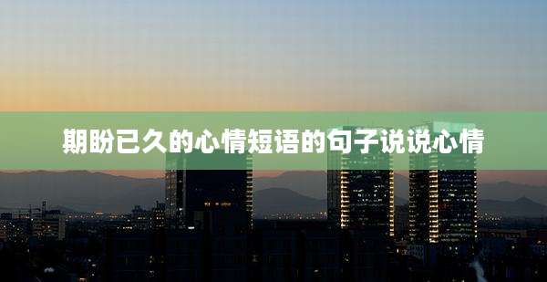 期盼已久的心情短语的句子说说心情