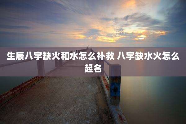 生辰八字缺火和水怎么补救 八字缺水火怎么起名