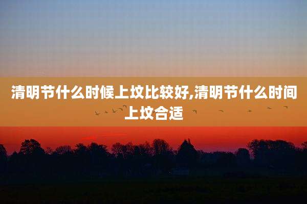 清明节什么时候上坟比较好,清明节什么时间上坟合适