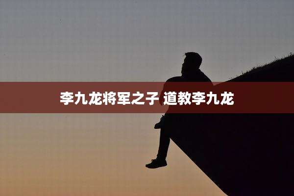 李九龙将军之子 道教李九龙