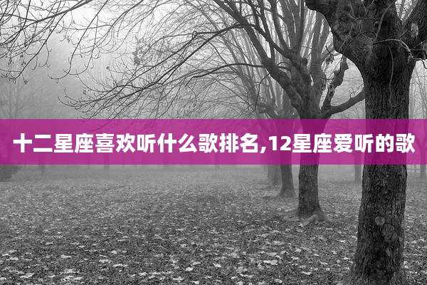 十二星座喜欢听什么歌排名,12星座爱听的歌