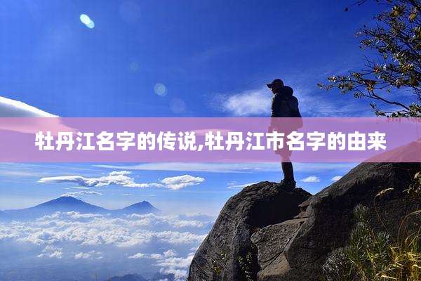 牡丹江名字的传说,牡丹江市名字的由来