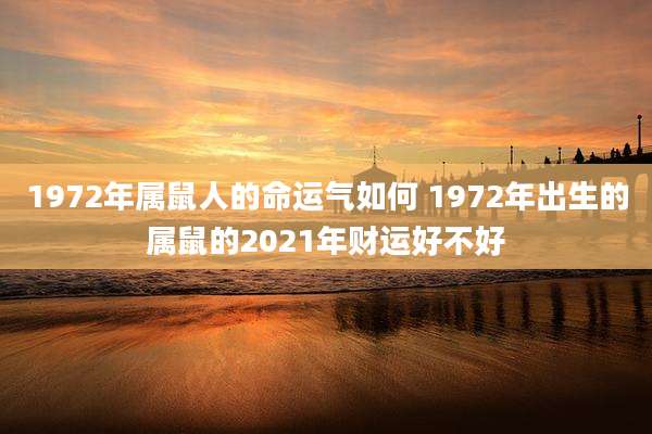 1972年属鼠人的命运气如何 1972年出生的属鼠的2021年财运好不好