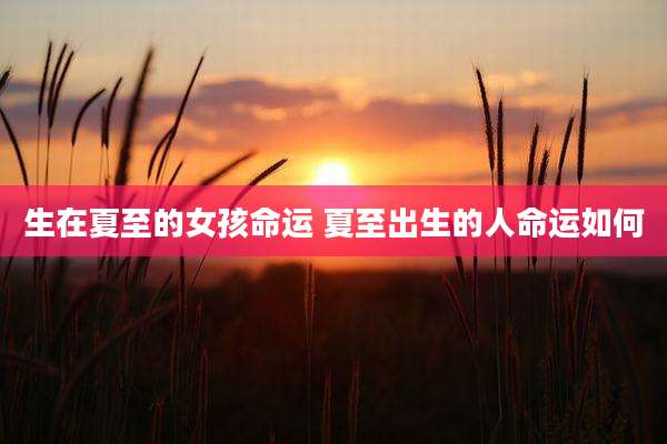 生在夏至的女孩命运 夏至出生的人命运如何