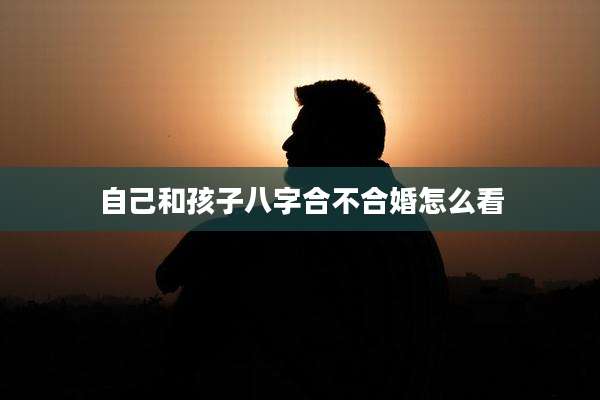 自己和孩子八字合不合婚怎么看