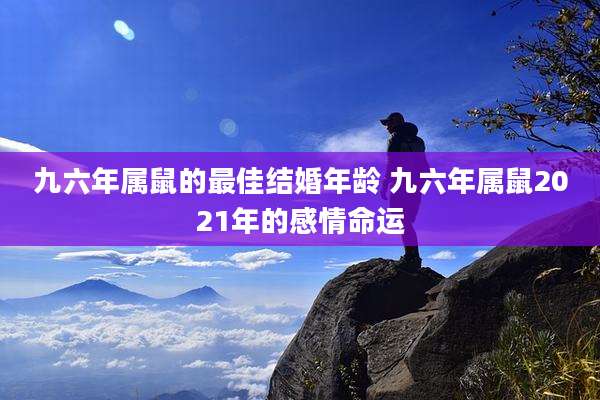 九六年属鼠的最佳结婚年龄 九六年属鼠2021年的感情命运