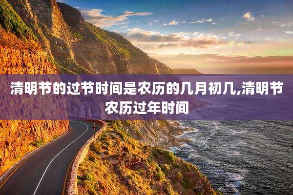 清明节的过节时间是农历的几月初几,清明节农历过年时间
