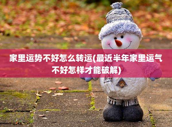 家里运势不好怎么转运(最近半年家里运气不好怎样才能破解)