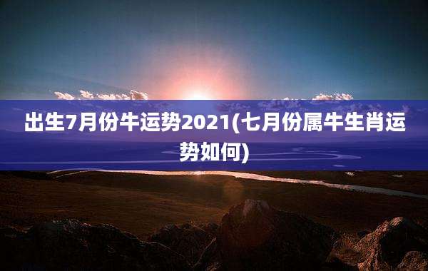 出生7月份牛运势2021(七月份属牛生肖运势如何)