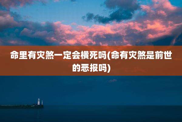 命里有灾煞一定会横死吗(命有灾煞是前世的恶报吗)