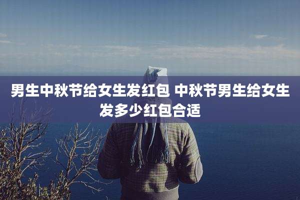 男生中秋节给女生发红包 中秋节男生给女生发多少红包合适