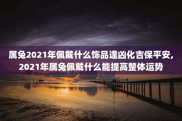 属兔2021年佩戴什么饰品逢凶化吉保平安,2021年属兔佩戴什么能提高整体运势