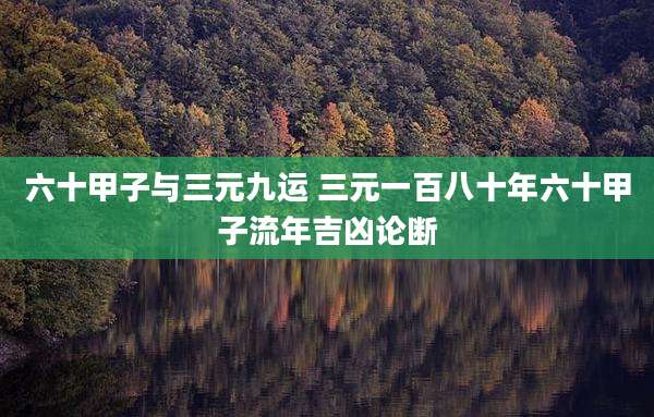六十甲子与三元九运 三元一百八十年六十甲子流年吉凶论断