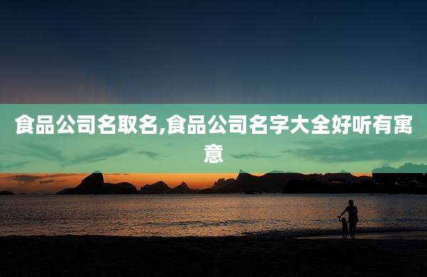 食品公司名取名,食品公司名字大全好听有寓意