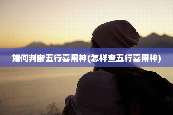 如何判断五行喜用神(怎样查五行喜用神)