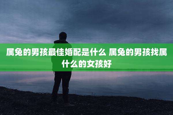 属兔的男孩最佳婚配是什么 属兔的男孩找属什么的女孩好