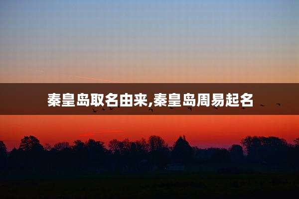 秦皇岛取名由来,秦皇岛周易起名