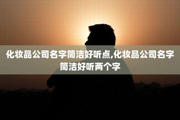 化妆品公司名字简洁好听点,化妆品公司名字简洁好听两个字