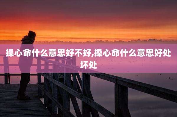 操心命什么意思好不好,操心命什么意思好处坏处