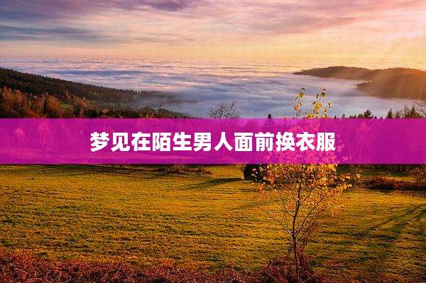 梦见在陌生男人面前换衣服