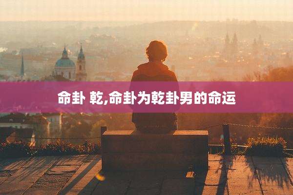 命卦 乾,命卦为乾卦男的命运