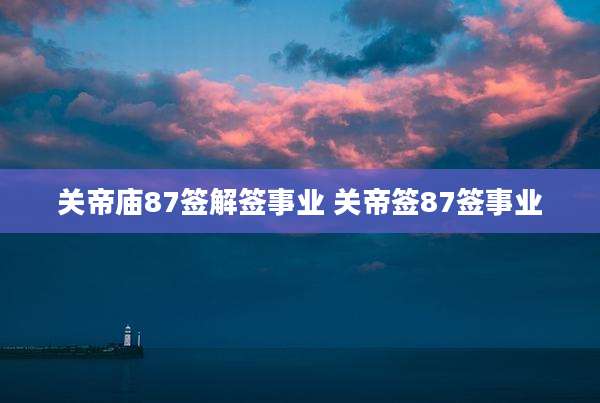 关帝庙87签解签事业 关帝签87签事业