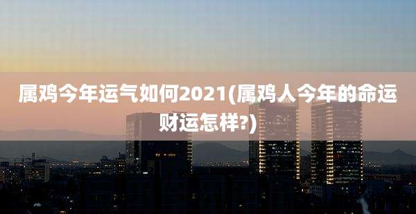 属鸡今年运气如何2021(属鸡人今年的命运财运怎样?)