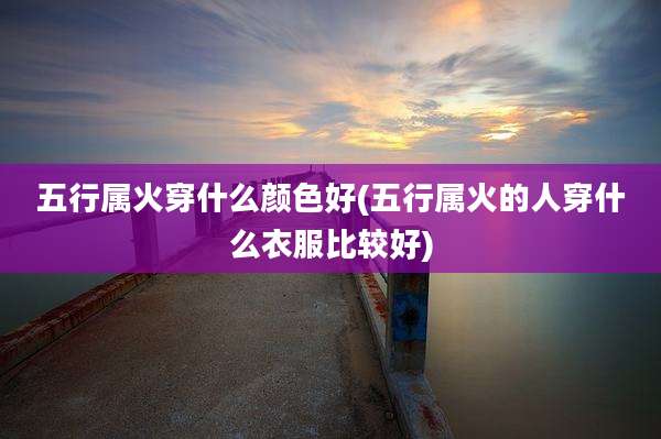 五行属火穿什么颜色好(五行属火的人穿什么衣服比较好)